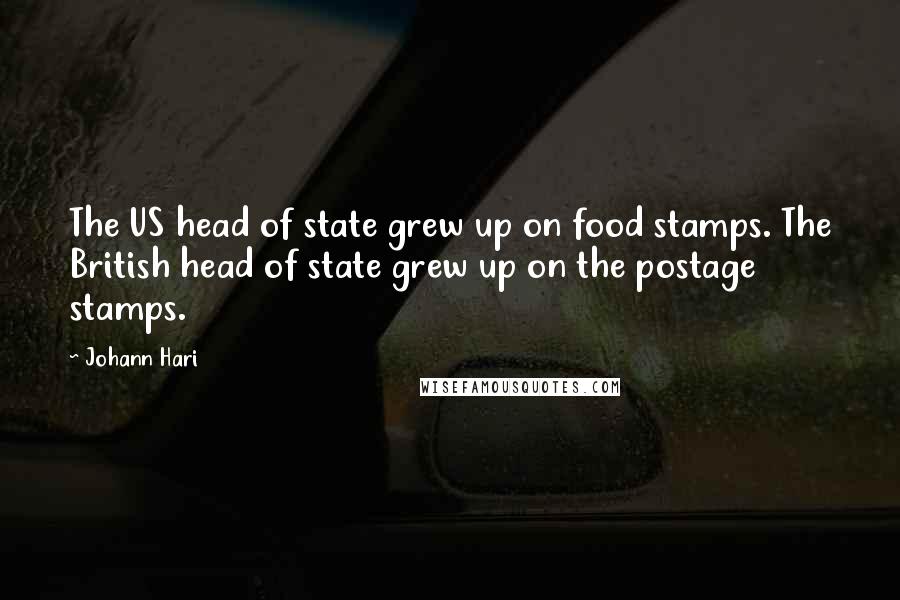 Johann Hari Quotes: The US head of state grew up on food stamps. The British head of state grew up on the postage stamps.