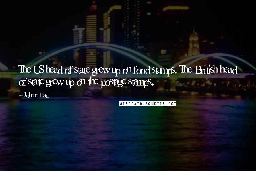 Johann Hari Quotes: The US head of state grew up on food stamps. The British head of state grew up on the postage stamps.
