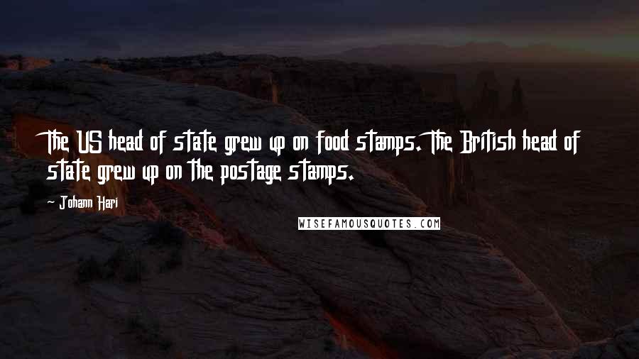 Johann Hari Quotes: The US head of state grew up on food stamps. The British head of state grew up on the postage stamps.