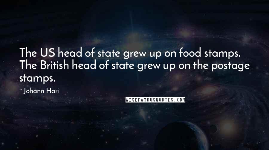 Johann Hari Quotes: The US head of state grew up on food stamps. The British head of state grew up on the postage stamps.