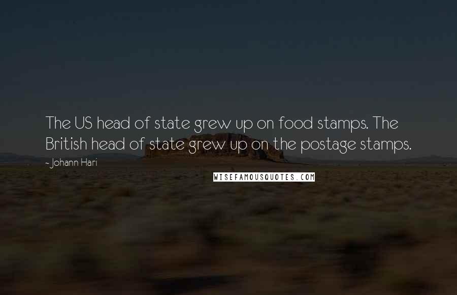 Johann Hari Quotes: The US head of state grew up on food stamps. The British head of state grew up on the postage stamps.