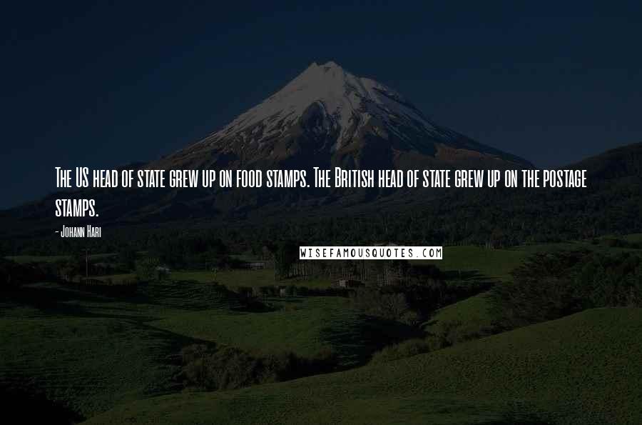 Johann Hari Quotes: The US head of state grew up on food stamps. The British head of state grew up on the postage stamps.