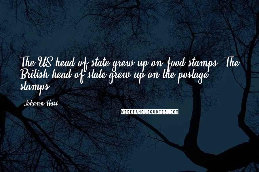 Johann Hari Quotes: The US head of state grew up on food stamps. The British head of state grew up on the postage stamps.