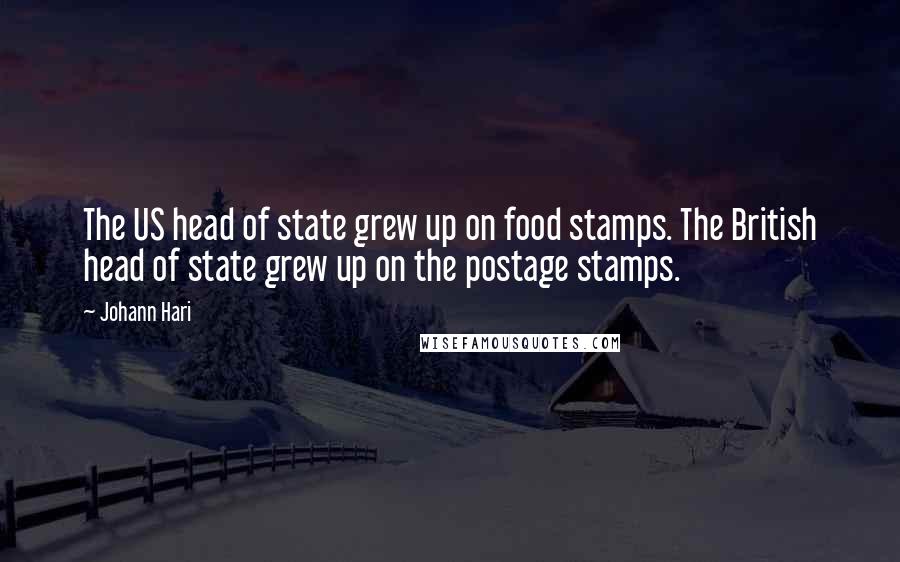 Johann Hari Quotes: The US head of state grew up on food stamps. The British head of state grew up on the postage stamps.