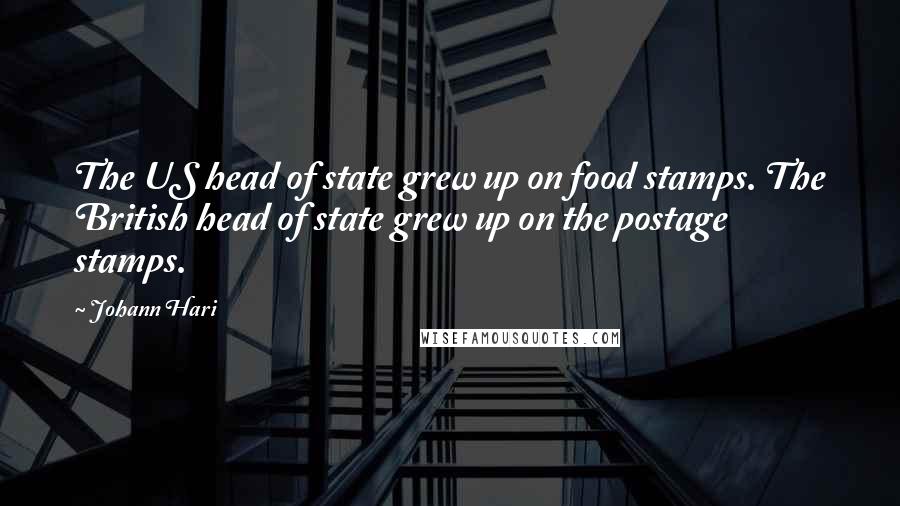 Johann Hari Quotes: The US head of state grew up on food stamps. The British head of state grew up on the postage stamps.