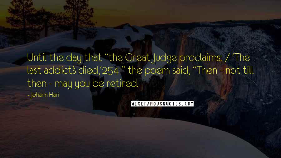 Johann Hari Quotes: Until the day that "the Great Judge proclaims: / 'The last addict's died,'254 " the poem said, "Then - not till then - may you be retired.