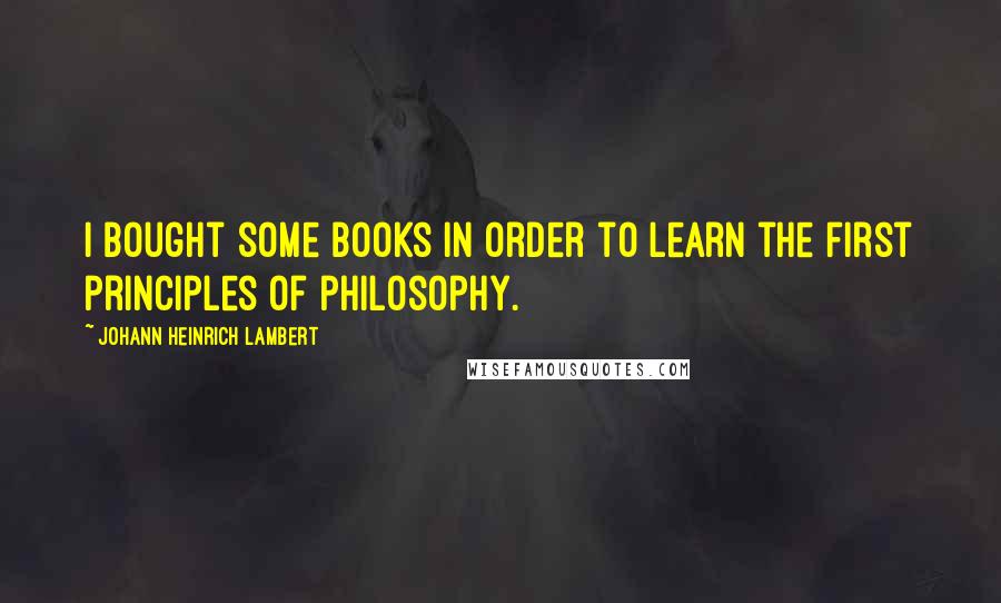 Johann Heinrich Lambert Quotes: I bought some books in order to learn the first principles of philosophy.