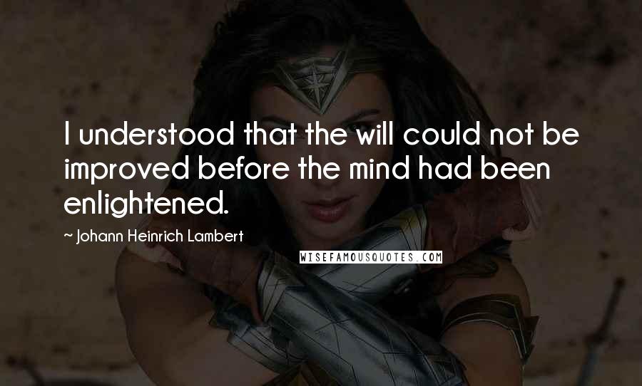 Johann Heinrich Lambert Quotes: I understood that the will could not be improved before the mind had been enlightened.