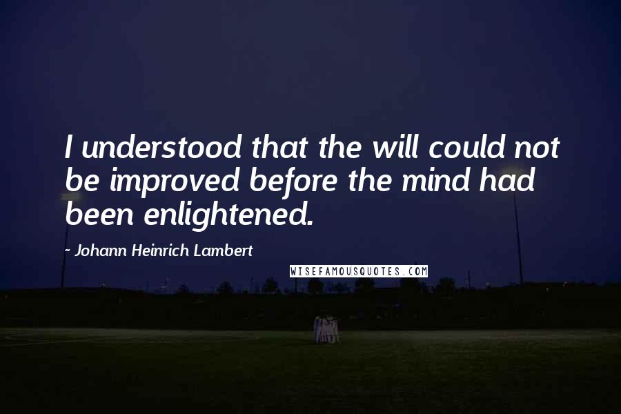 Johann Heinrich Lambert Quotes: I understood that the will could not be improved before the mind had been enlightened.