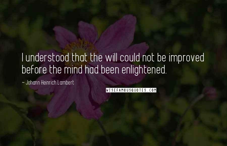 Johann Heinrich Lambert Quotes: I understood that the will could not be improved before the mind had been enlightened.