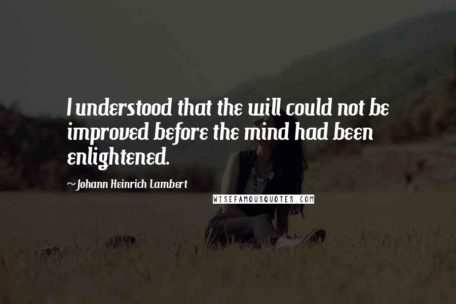 Johann Heinrich Lambert Quotes: I understood that the will could not be improved before the mind had been enlightened.