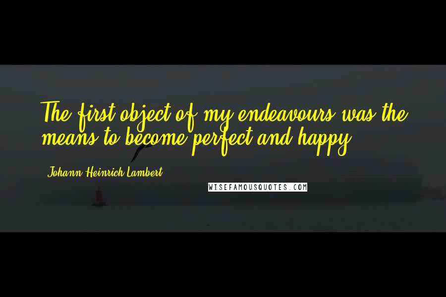 Johann Heinrich Lambert Quotes: The first object of my endeavours was the means to become perfect and happy.