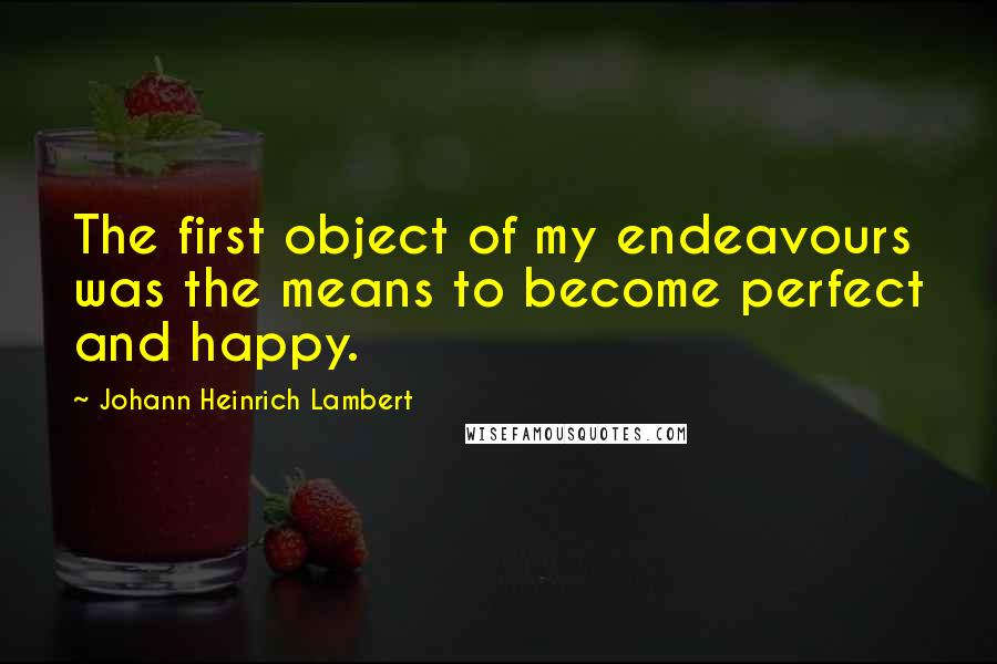 Johann Heinrich Lambert Quotes: The first object of my endeavours was the means to become perfect and happy.