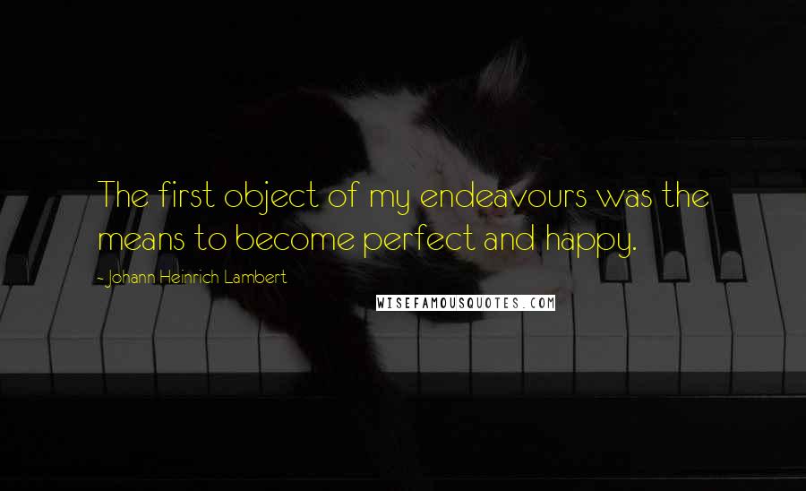 Johann Heinrich Lambert Quotes: The first object of my endeavours was the means to become perfect and happy.