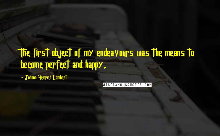 Johann Heinrich Lambert Quotes: The first object of my endeavours was the means to become perfect and happy.