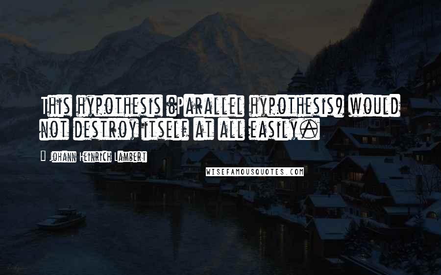 Johann Heinrich Lambert Quotes: This hypothesis (Parallel hypothesis) would not destroy itself at all easily.