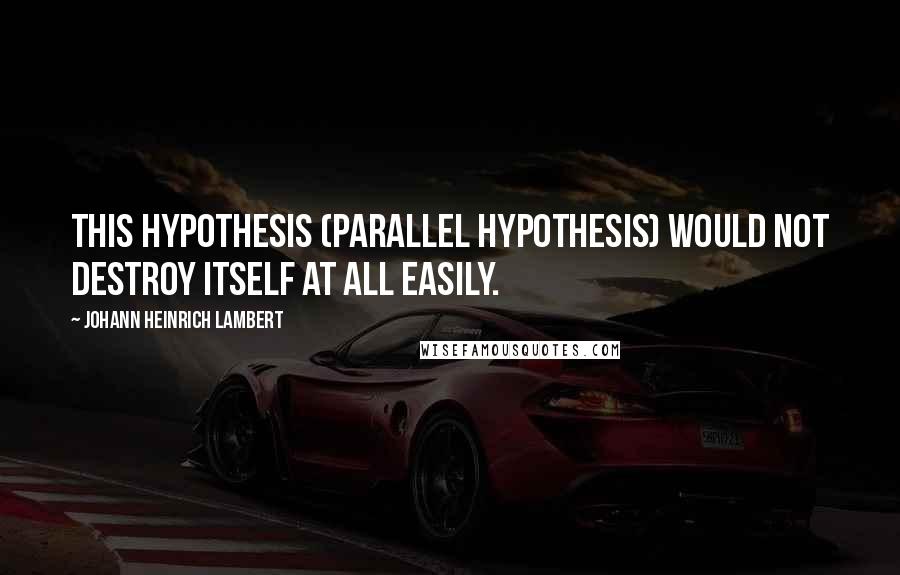 Johann Heinrich Lambert Quotes: This hypothesis (Parallel hypothesis) would not destroy itself at all easily.
