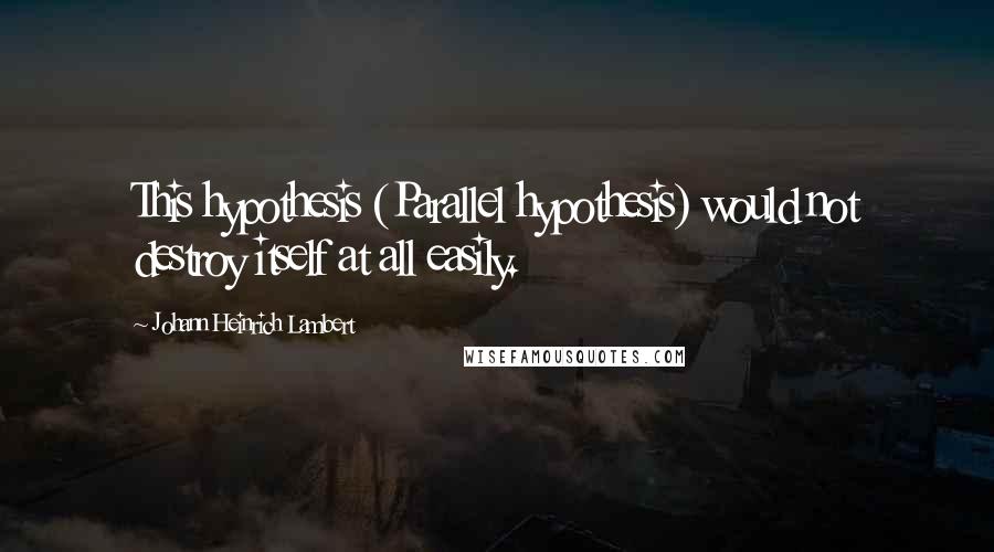 Johann Heinrich Lambert Quotes: This hypothesis (Parallel hypothesis) would not destroy itself at all easily.