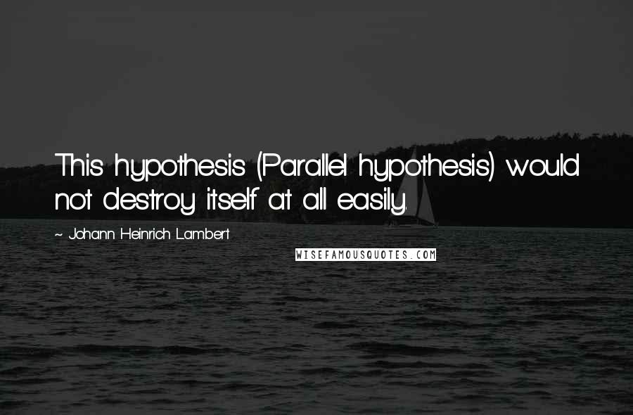 Johann Heinrich Lambert Quotes: This hypothesis (Parallel hypothesis) would not destroy itself at all easily.