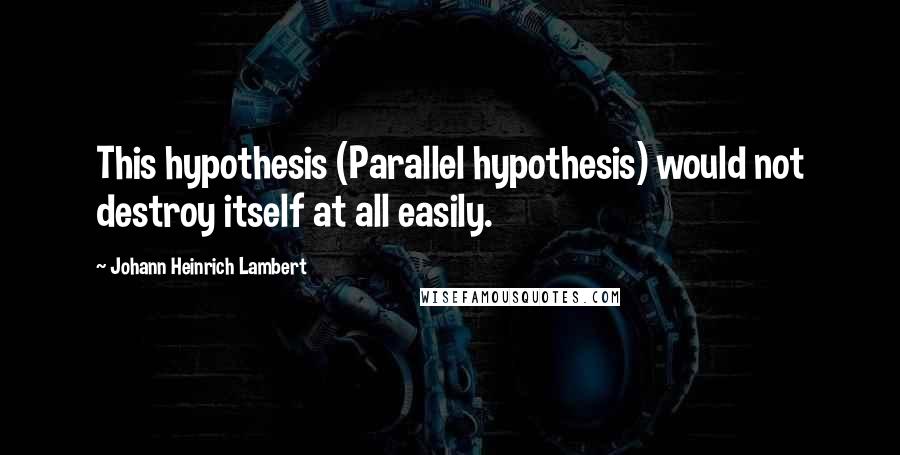 Johann Heinrich Lambert Quotes: This hypothesis (Parallel hypothesis) would not destroy itself at all easily.