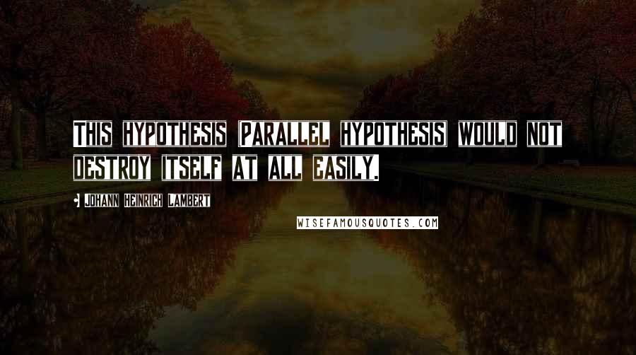 Johann Heinrich Lambert Quotes: This hypothesis (Parallel hypothesis) would not destroy itself at all easily.