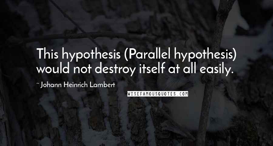 Johann Heinrich Lambert Quotes: This hypothesis (Parallel hypothesis) would not destroy itself at all easily.