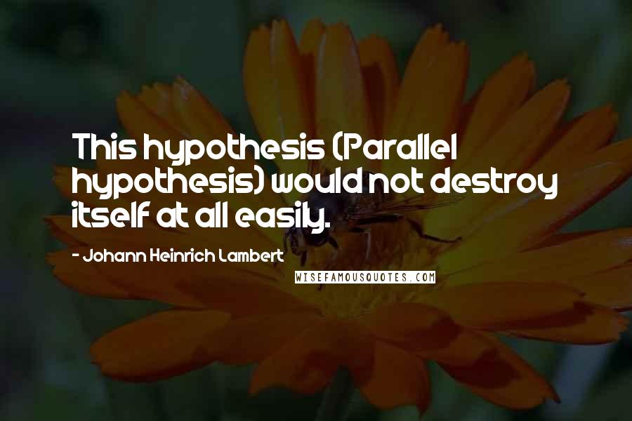 Johann Heinrich Lambert Quotes: This hypothesis (Parallel hypothesis) would not destroy itself at all easily.