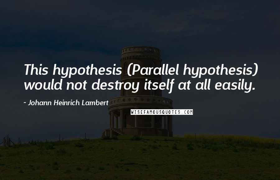 Johann Heinrich Lambert Quotes: This hypothesis (Parallel hypothesis) would not destroy itself at all easily.