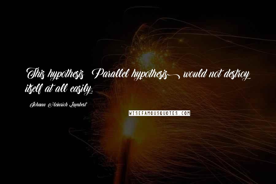 Johann Heinrich Lambert Quotes: This hypothesis (Parallel hypothesis) would not destroy itself at all easily.