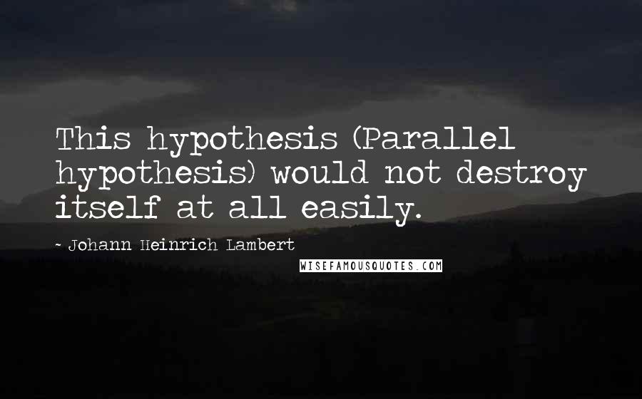 Johann Heinrich Lambert Quotes: This hypothesis (Parallel hypothesis) would not destroy itself at all easily.