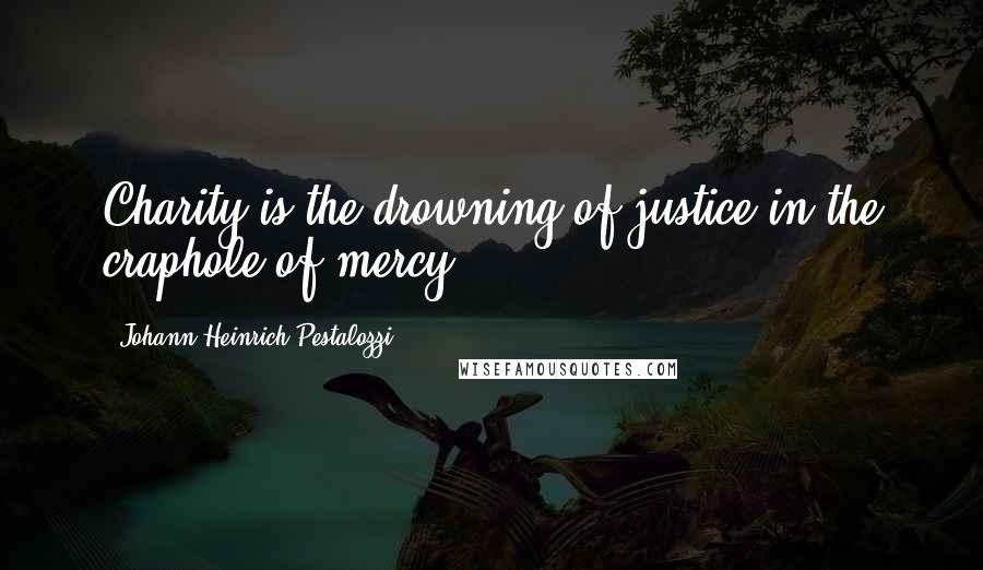 Johann Heinrich Pestalozzi Quotes: Charity is the drowning of justice in the craphole of mercy.