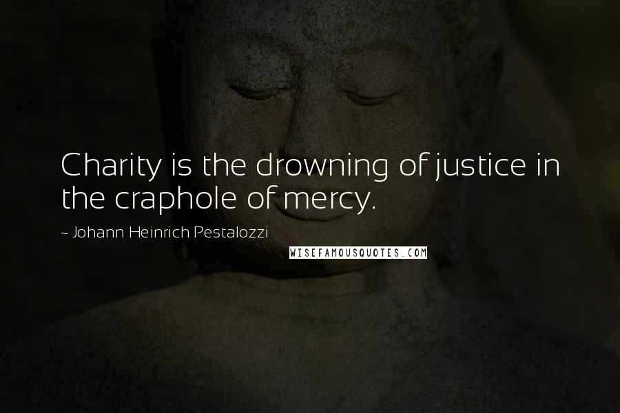 Johann Heinrich Pestalozzi Quotes: Charity is the drowning of justice in the craphole of mercy.