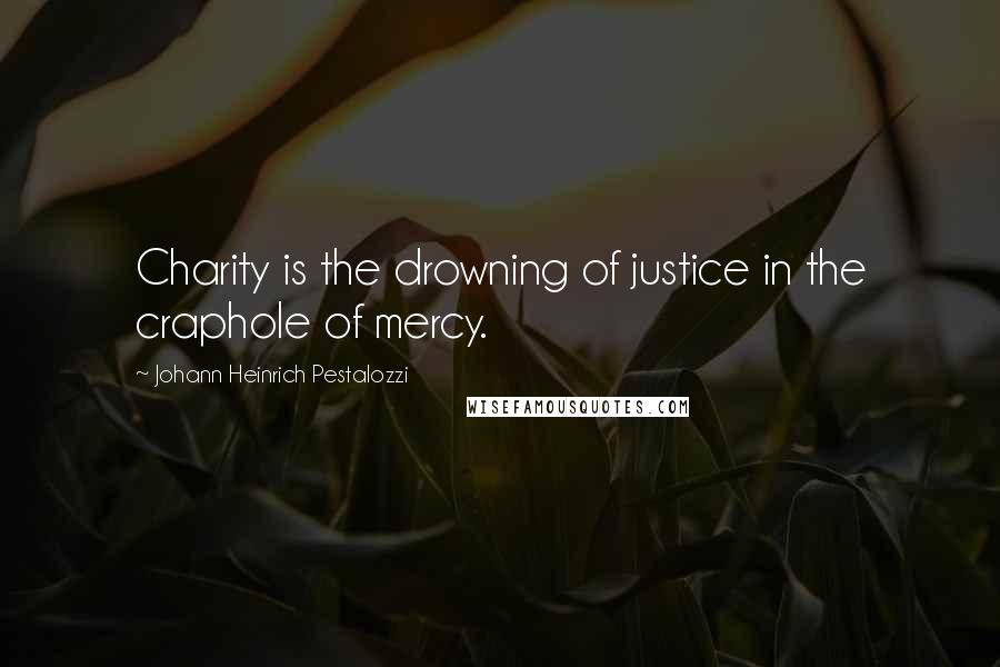 Johann Heinrich Pestalozzi Quotes: Charity is the drowning of justice in the craphole of mercy.