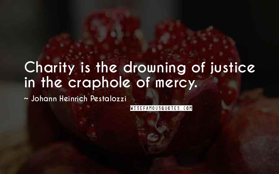 Johann Heinrich Pestalozzi Quotes: Charity is the drowning of justice in the craphole of mercy.