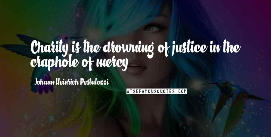 Johann Heinrich Pestalozzi Quotes: Charity is the drowning of justice in the craphole of mercy.