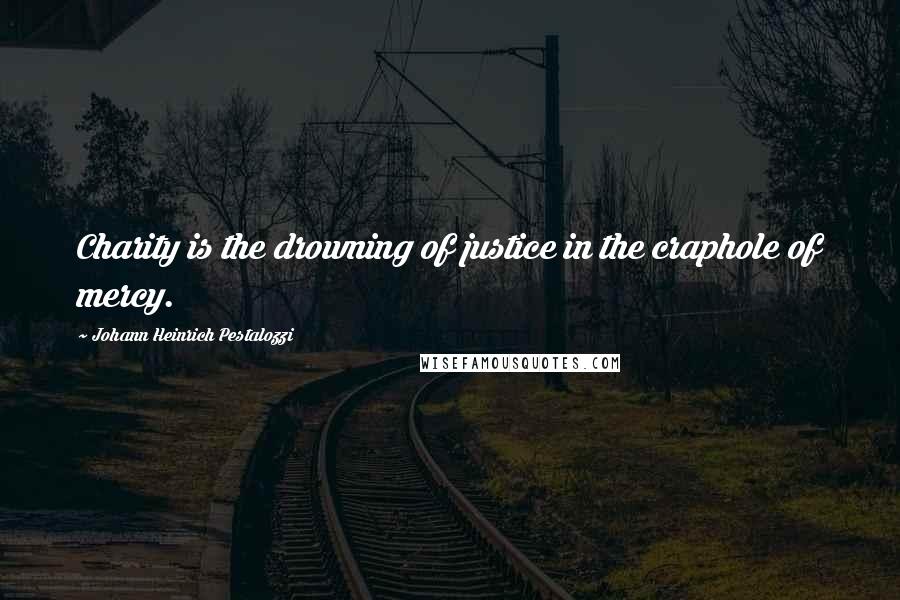 Johann Heinrich Pestalozzi Quotes: Charity is the drowning of justice in the craphole of mercy.