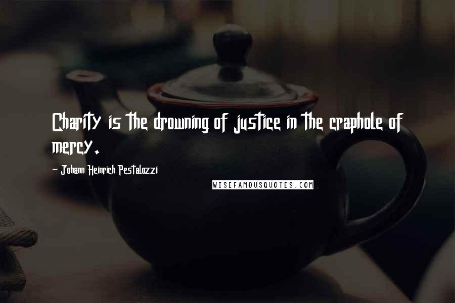 Johann Heinrich Pestalozzi Quotes: Charity is the drowning of justice in the craphole of mercy.