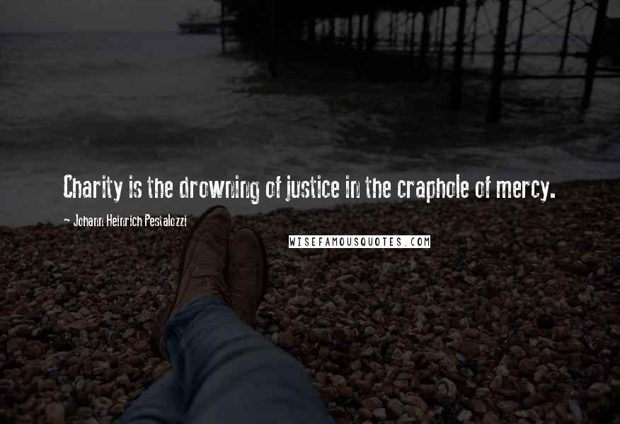 Johann Heinrich Pestalozzi Quotes: Charity is the drowning of justice in the craphole of mercy.