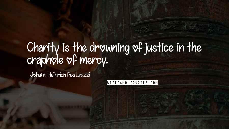 Johann Heinrich Pestalozzi Quotes: Charity is the drowning of justice in the craphole of mercy.