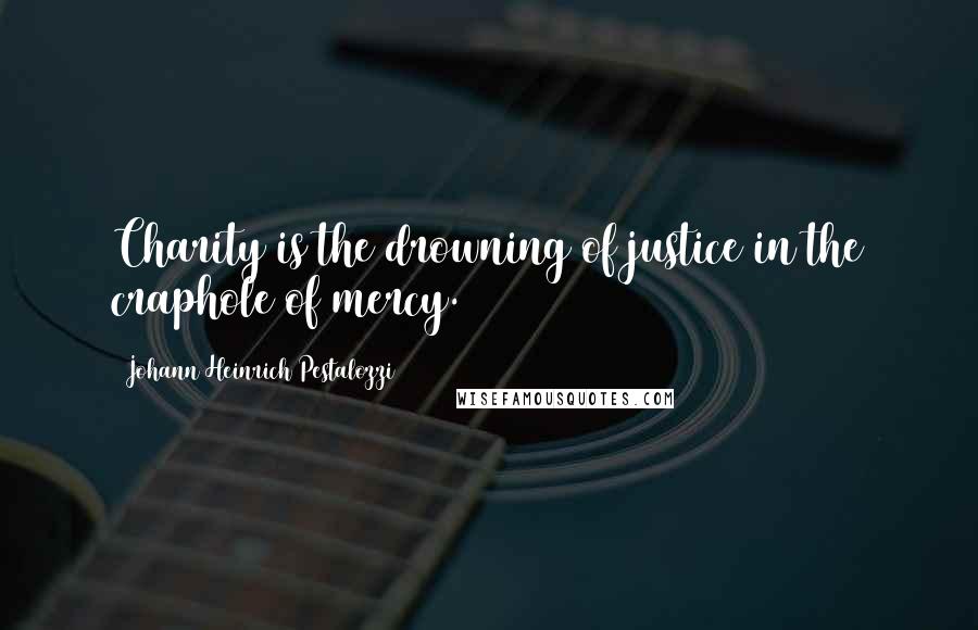 Johann Heinrich Pestalozzi Quotes: Charity is the drowning of justice in the craphole of mercy.