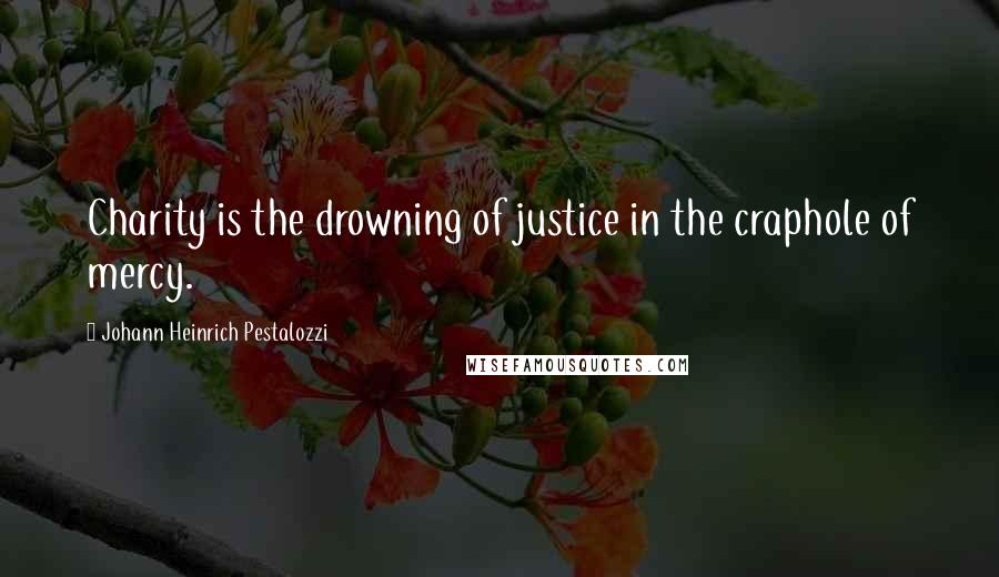 Johann Heinrich Pestalozzi Quotes: Charity is the drowning of justice in the craphole of mercy.