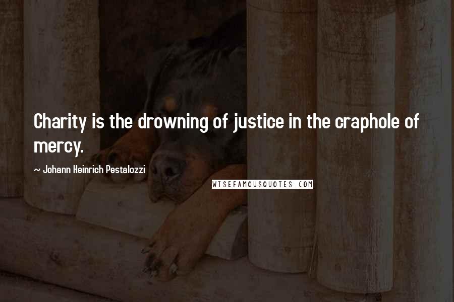 Johann Heinrich Pestalozzi Quotes: Charity is the drowning of justice in the craphole of mercy.