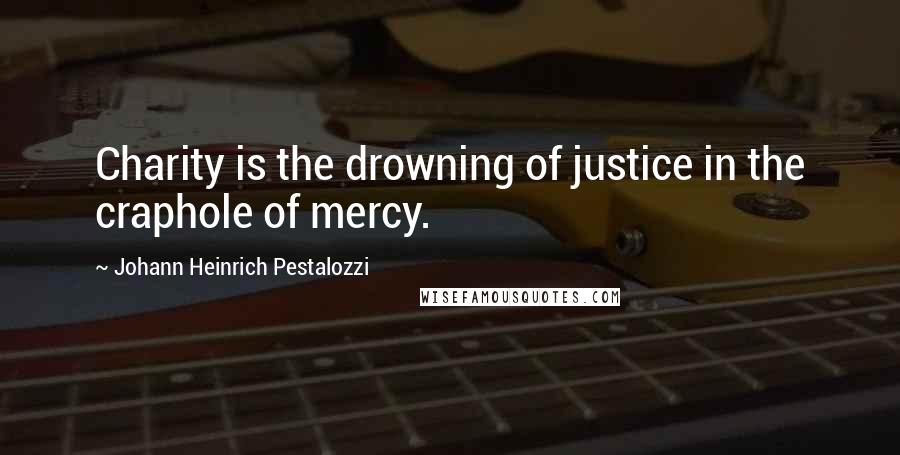 Johann Heinrich Pestalozzi Quotes: Charity is the drowning of justice in the craphole of mercy.