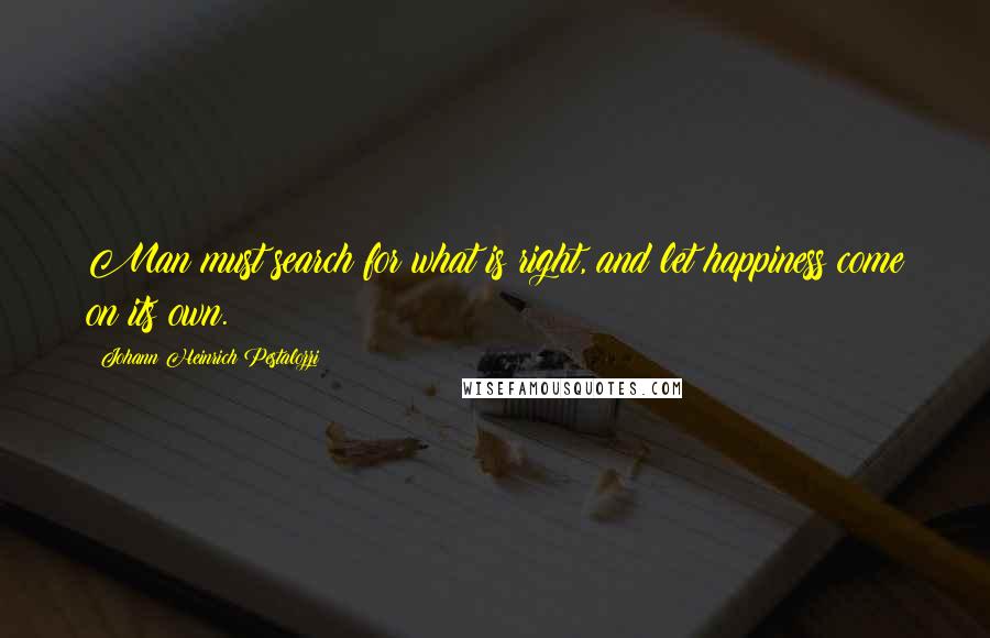 Johann Heinrich Pestalozzi Quotes: Man must search for what is right, and let happiness come on its own.