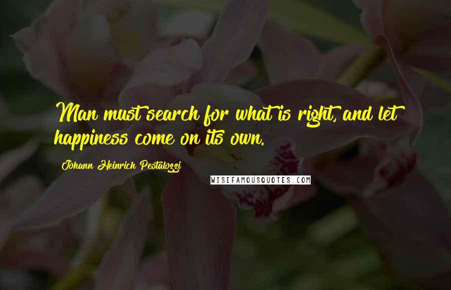 Johann Heinrich Pestalozzi Quotes: Man must search for what is right, and let happiness come on its own.