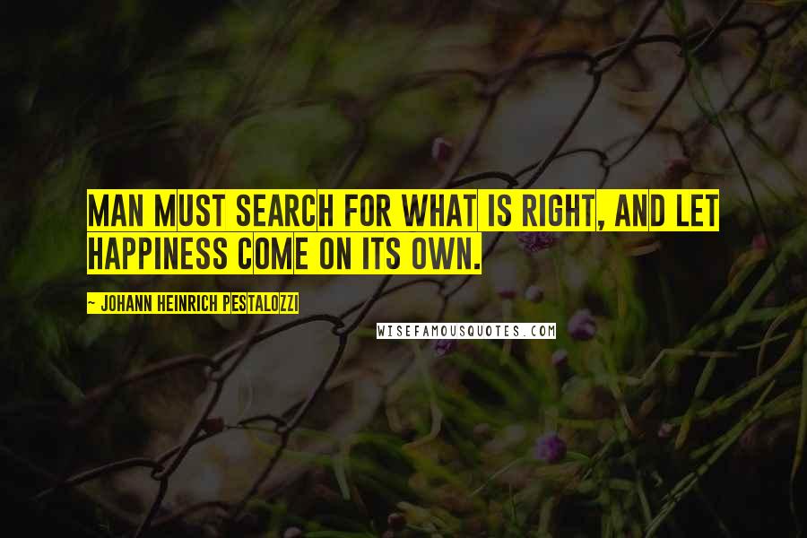 Johann Heinrich Pestalozzi Quotes: Man must search for what is right, and let happiness come on its own.