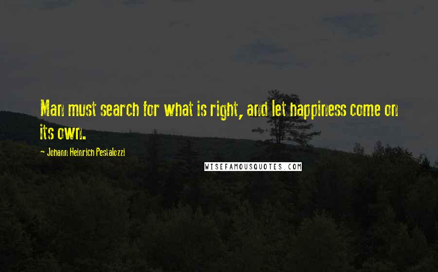 Johann Heinrich Pestalozzi Quotes: Man must search for what is right, and let happiness come on its own.