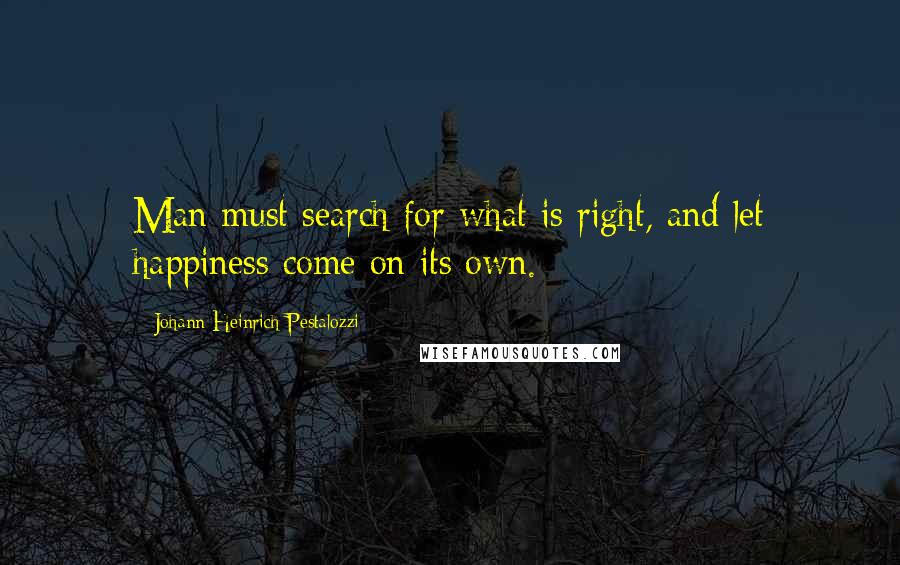 Johann Heinrich Pestalozzi Quotes: Man must search for what is right, and let happiness come on its own.