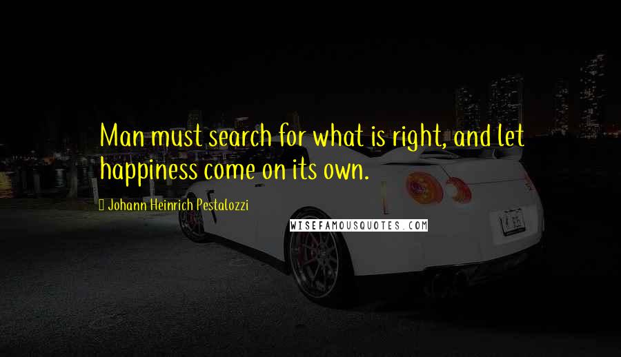 Johann Heinrich Pestalozzi Quotes: Man must search for what is right, and let happiness come on its own.