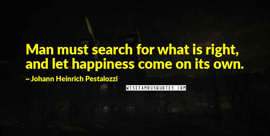 Johann Heinrich Pestalozzi Quotes: Man must search for what is right, and let happiness come on its own.